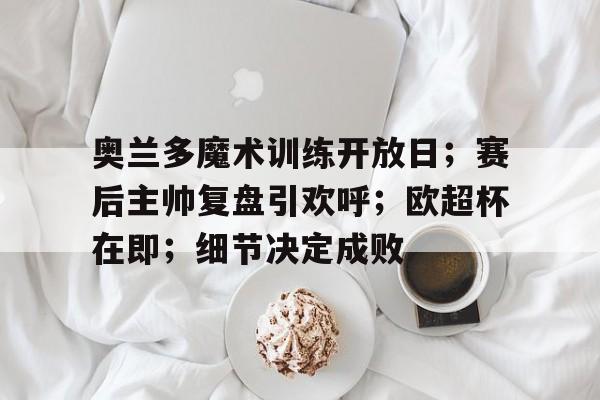 体育娱乐关于奥兰多魔术训练开放日；赛后主帅复盘引欢呼；欧超杯在即；细节决定成败的信息